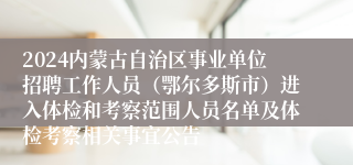 2024内蒙古自治区事业单位招聘工作人员（鄂尔多斯市）进入体检和考察范围人员名单及体检考察相关事宜公告