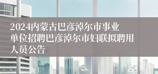 2024内蒙古巴彦淖尔市事业单位招聘巴彦淖尔市妇联拟聘用人员公告