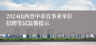 2024山西晋中市直事业单位招聘笔试温馨提示