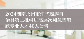 2024湖南永州市江华瑶族自治县第二批引进高层次和急需紧缺专业人才40人公告