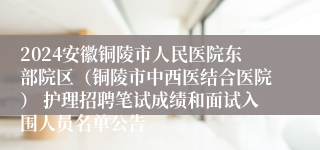 2024安徽铜陵市人民医院东部院区（铜陵市中西医结合医院） 护理招聘笔试成绩和面试入围人员名单公告