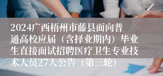 2024广西梧州市藤县面向普通高校应届（含择业期内）毕业生直接面试招聘医疗卫生专业技术人员27人公告（第三轮）