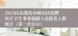 2024山东潍坊市峡山区招聘医疗卫生事业编制人员报名人数统计（第一次公示）