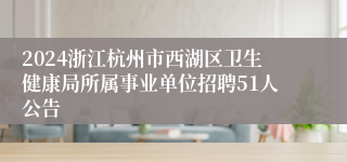 2024浙江杭州市西湖区卫生健康局所属事业单位招聘51人公告