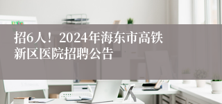 招6人！2024年海东市高铁新区医院招聘公告