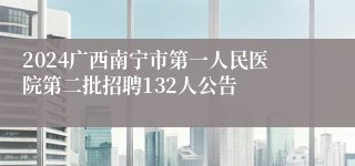 2024广西南宁市第一人民医院第二批招聘132人公告