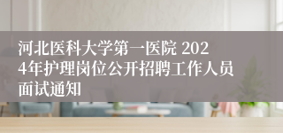 河北医科大学第一医院 2024年护理岗位公开招聘工作人员面试通知