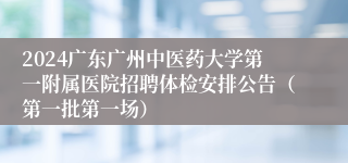 2024广东广州中医药大学第一附属医院招聘体检安排公告（第一批第一场） 