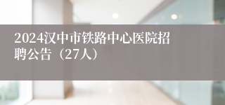 2024汉中市铁路中心医院招聘公告（27人）