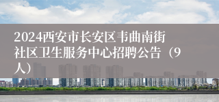 2024西安市长安区韦曲南街社区卫生服务中心招聘公告（9人）