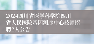 2024四川省医学科学院四川省人民医院基因测序中心技师招聘2人公告