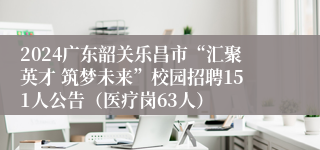 2024广东韶关乐昌市“汇聚英才 筑梦未来”校园招聘151人公告（医疗岗63人）