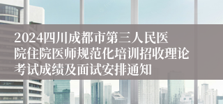 2024四川成都市第三人民医院住院医师规范化培训招收理论考试成绩及面试安排通知