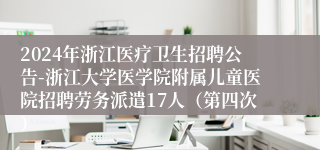 2024年浙江医疗卫生招聘公告-浙江大学医学院附属儿童医院招聘劳务派遣17人（第四次）