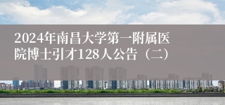 2024年南昌大学第一附属医院博士引才128人公告（二）