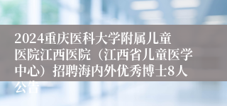 2024重庆医科大学附属儿童医院江西医院（江西省儿童医学中心）招聘海内外优秀博士8人公告