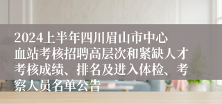 2024上半年四川眉山市中心血站考核招聘高层次和紧缺人才考核成绩、排名及进入体检、考察人员名单公告