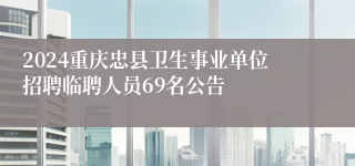 2024重庆忠县卫生事业单位招聘临聘人员69名公告