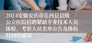 2024安徽安庆市岳西县县级公立医院招聘紧缺专业技术人员体检、考察人员名单公告及体检时间的通知