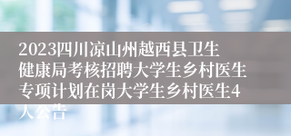 2023四川凉山州越西县卫生健康局考核招聘大学生乡村医生专项计划在岗大学生乡村医生4人公告