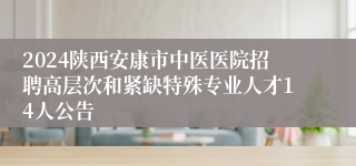 2024陕西安康市中医医院招聘高层次和紧缺特殊专业人才14人公告