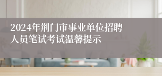 2024年荆门市事业单位招聘人员笔试考试温馨提示