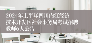2024年上半年四川内江经济技术开发区社会事务局考试招聘教师6人公告