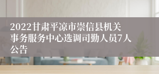 2022甘肃平凉市崇信县机关事务服务中心选调司勤人员7人公告