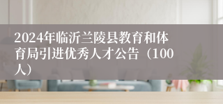 2024年临沂兰陵县教育和体育局引进优秀人才公告（100人）