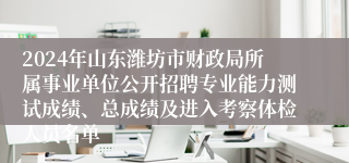 2024年山东潍坊市财政局所属事业单位公开招聘专业能力测试成绩、总成绩及进入考察体检人员名单