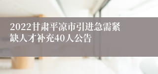 2022甘肃平凉市引进急需紧缺人才补充40人公告