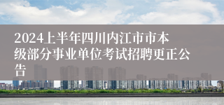 2024上半年四川内江市市本级部分事业单位考试招聘更正公告