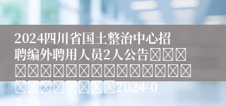2024四川省国土整治中心招聘编外聘用人员2人公告																									2024-03-26