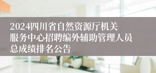 2024四川省自然资源厅机关服务中心招聘编外辅助管理人员总成绩排名公告