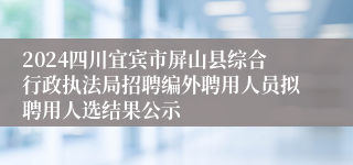 2024四川宜宾市屏山县综合行政执法局招聘编外聘用人员拟聘用人选结果公示