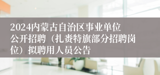 2024内蒙古自治区事业单位公开招聘（扎赉特旗部分招聘岗位）拟聘用人员公告