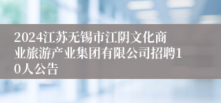 2024江苏无锡市江阴文化商业旅游产业集团有限公司招聘10人公告