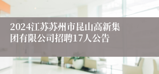 2024江苏苏州市昆山高新集团有限公司招聘17人公告