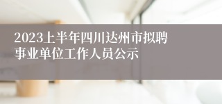 2023上半年四川达州市拟聘事业单位工作人员公示