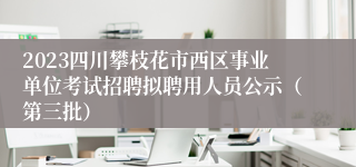 2023四川攀枝花市西区事业单位考试招聘拟聘用人员公示（第三批）