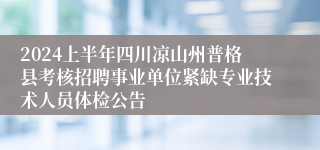 2024上半年四川凉山州普格县考核招聘事业单位紧缺专业技术人员体检公告