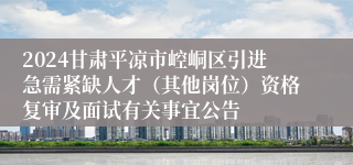 2024甘肃平凉市崆峒区引进急需紧缺人才（其他岗位）资格复审及面试有关事宜公告