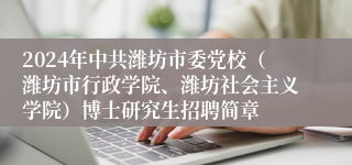 2024年中共潍坊市委党校（潍坊市行政学院、潍坊社会主义学院）博士研究生招聘简章