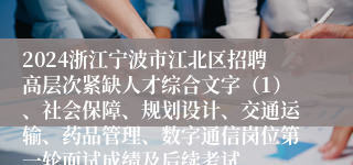 2024浙江宁波市江北区招聘高层次紧缺人才综合文字（1）、社会保障、规划设计、交通运输、药品管理、数字通信岗位第一轮面试成绩及后续考试