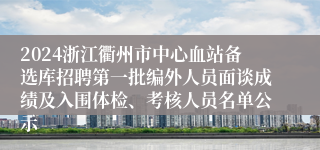 2024浙江衢州市中心血站备选库招聘第一批编外人员面谈成绩及入围体检、考核人员名单公示