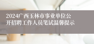 2024广西玉林市事业单位公开招聘工作人员笔试温馨提示