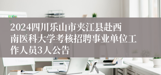 2024四川乐山市夹江县赴西南医科大学考核招聘事业单位工作人员3人公告