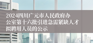2024四川广元市人民政府办公室第十六批引进急需紧缺人才拟聘用人员的公示