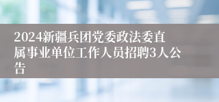 2024新疆兵团党委政法委直属事业单位工作人员招聘3人公告