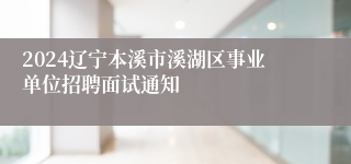 2024辽宁本溪市溪湖区事业单位招聘面试通知